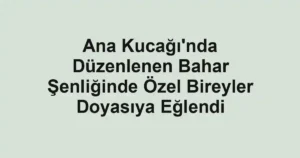 Ana Kucağı'nda Düzenlenen Bahar Şenliğinde Özel Bireyler Doyasıya Eğlendi