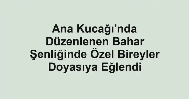 Ana Kucağı'nda Düzenlenen Bahar Şenliğinde Özel Bireyler Doyasıya Eğlendi