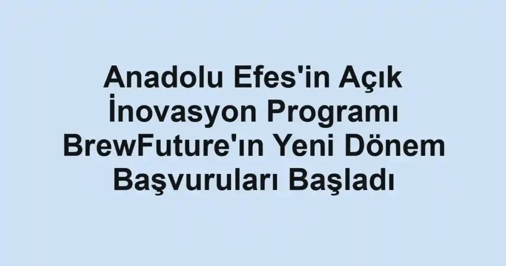 Anadolu Efes'in Açık İnovasyon Programı BrewFuture'ın Yeni Dönem Başvuruları Başladı