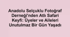 Anadolu Selçuklu Fotoğraf Derneği'nden Atlı Safari Keyfi: Üyeler ve Aileleri Unutulmaz Bir Gün Yaşadı