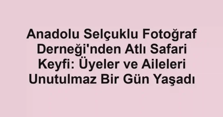 Anadolu Selçuklu Fotoğraf Derneği'nden Atlı Safari Keyfi: Üyeler ve Aileleri Unutulmaz Bir Gün Yaşadı