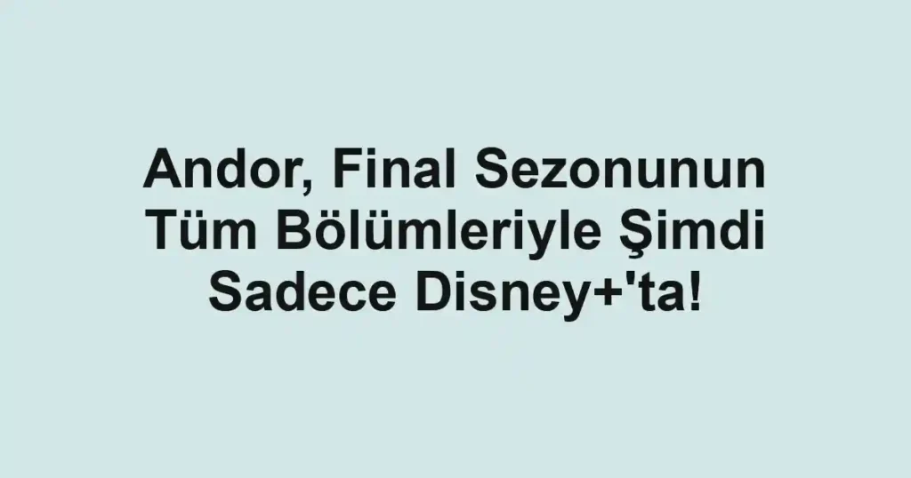 Andor, Final Sezonunun Tüm Bölümleriyle Şimdi Sadece Disney+'ta!