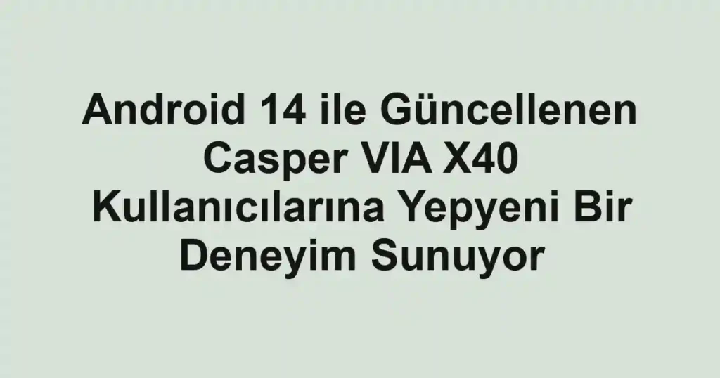 Android 14 ile Güncellenen Casper VIA X40 Kullanıcılarına Yepyeni Bir Deneyim Sunuyor