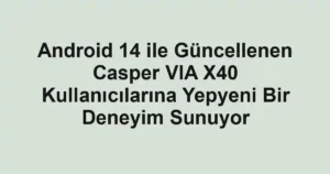 Android 14 ile Güncellenen Casper VIA X40 Kullanıcılarına Yepyeni Bir Deneyim Sunuyor