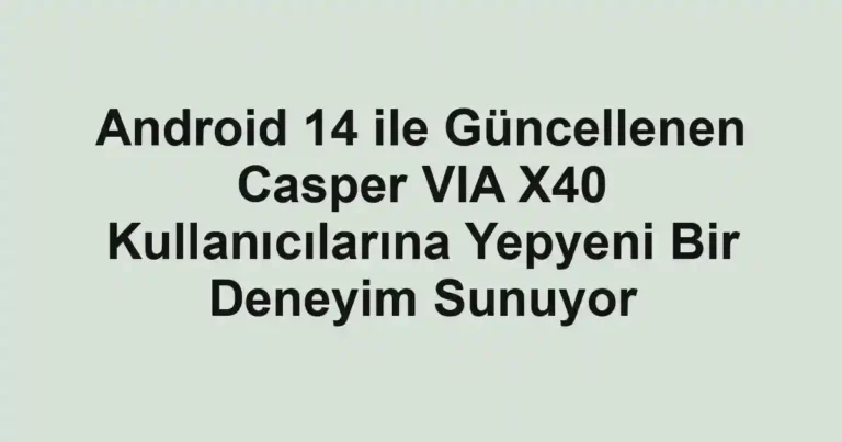 Android 14 ile Güncellenen Casper VIA X40 Kullanıcılarına Yepyeni Bir Deneyim Sunuyor