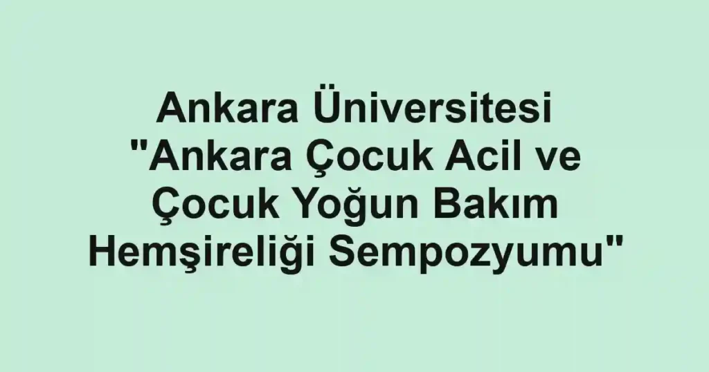 Ankara Üniversitesi "Ankara Çocuk Acil ve Çocuk Yoğun Bakım Hemşireliği Sempozyumu"