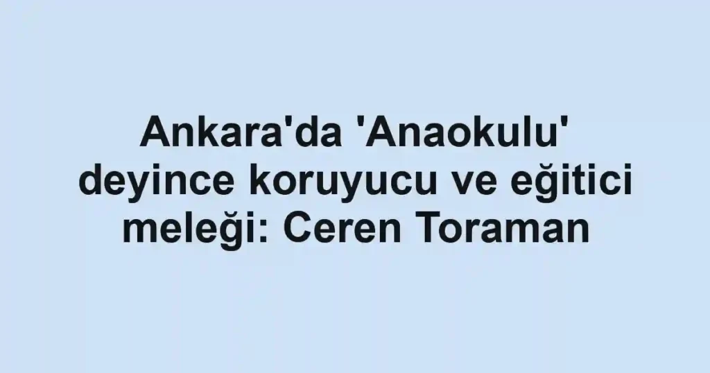 Ankara'da 'Anaokulu' deyince koruyucu ve eğitici meleği: Ceren Toraman
