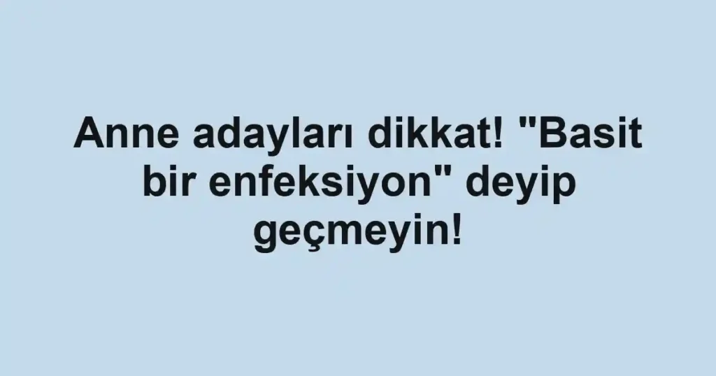 Anne adayları dikkat! "Basit bir enfeksiyon" deyip geçmeyin!