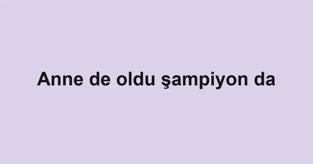 Anne de oldu şampiyon da