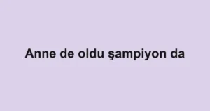 Anne de oldu şampiyon da