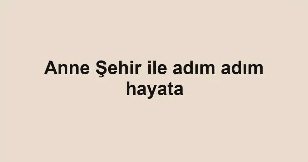 Anne Şehir ile adım adım hayata