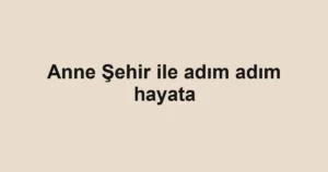 Anne Şehir ile adım adım hayata
