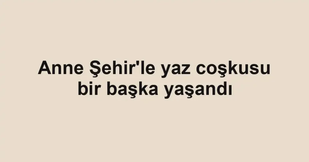 Anne Şehir'le yaz coşkusu bir başka yaşandı
