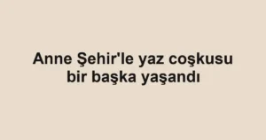 Anne Şehir'le yaz coşkusu bir başka yaşandı