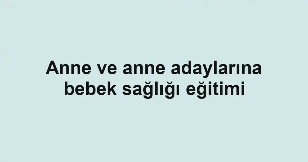 Anne ve anne adaylarına bebek sağlığı eğitimi