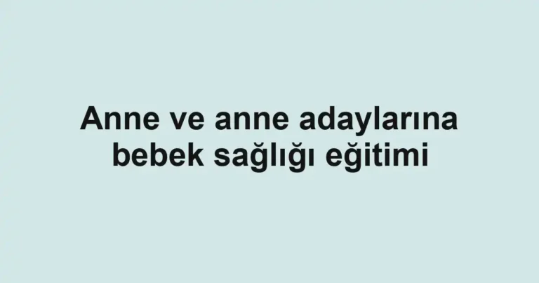 Anne ve anne adaylarına bebek sağlığı eğitimi