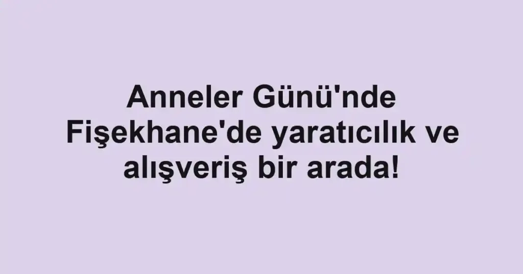 Anneler Günü'nde Fişekhane'de yaratıcılık ve alışveriş bir arada!