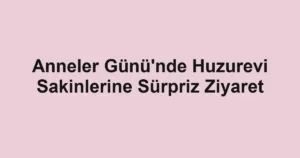Anneler Günü'nde Huzurevi Sakinlerine Sürpriz Ziyaret