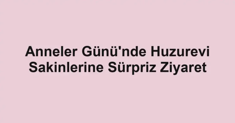 Anneler Günü'nde Huzurevi Sakinlerine Sürpriz Ziyaret