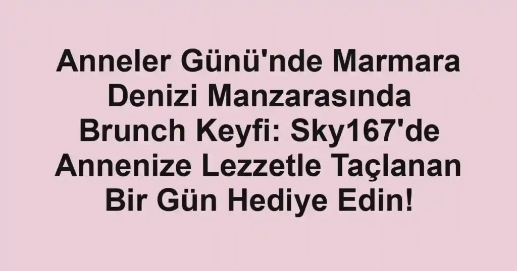 Anneler Günü'nde Marmara Denizi Manzarasında Brunch Keyfi: Sky167'de Annenize Lezzetle Taçlanan Bir Gün Hediye Edin!