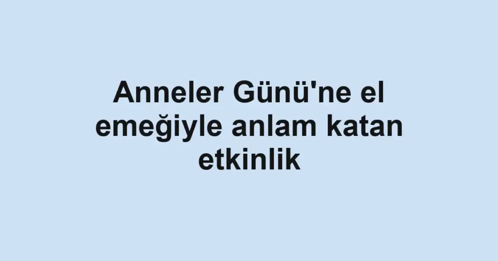 Anneler Günü'ne el emeğiyle anlam katan etkinlik