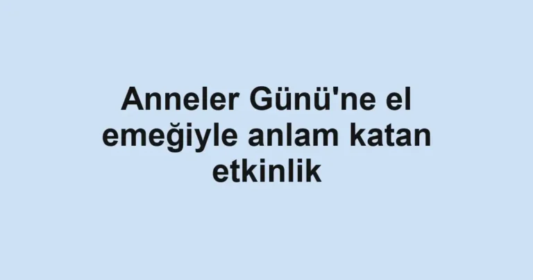 Anneler Günü'ne el emeğiyle anlam katan etkinlik