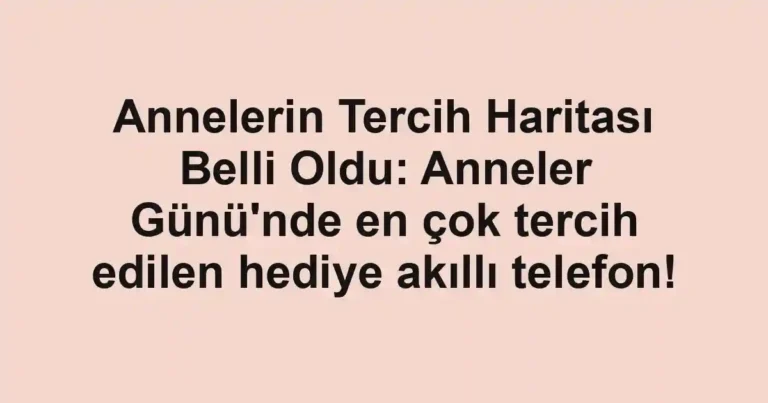 Annelerin Tercih Haritası Belli Oldu: Anneler Günü'nde en çok tercih edilen hediye akıllı telefon!