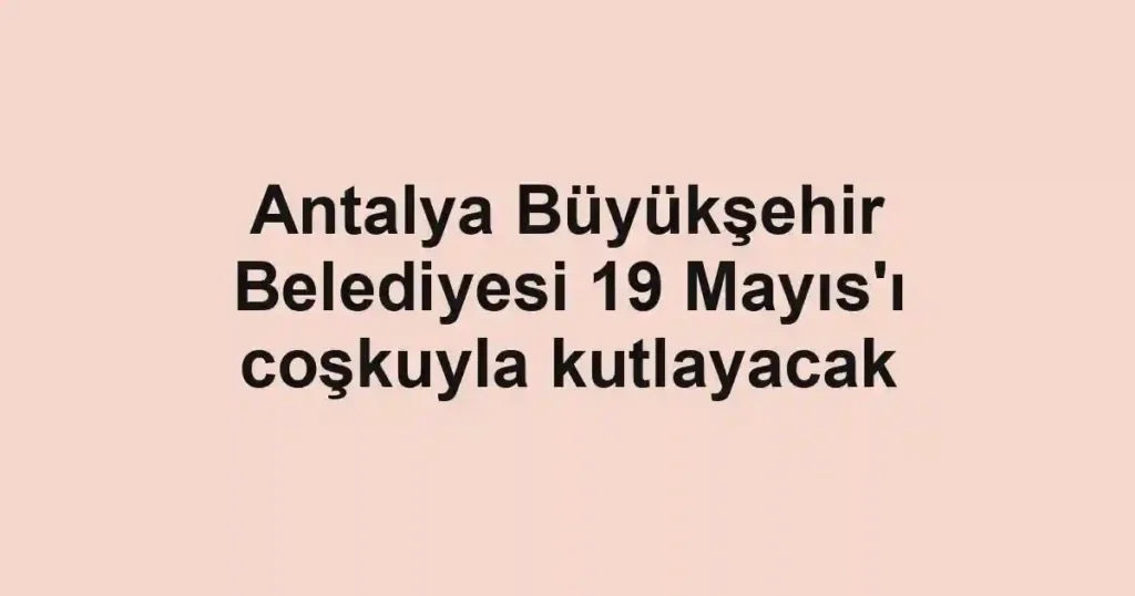 Antalya Büyükşehir Belediyesi 19 Mayıs'ı coşkuyla kutlayacak