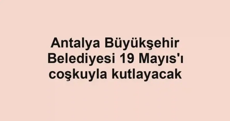 Antalya Büyükşehir Belediyesi 19 Mayıs'ı coşkuyla kutlayacak