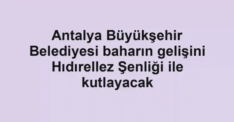 Antalya Büyükşehir Belediyesi baharın gelişini Hıdırellez Şenliği ile kutlayacak