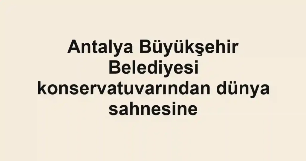 Antalya Büyükşehir Belediyesi konservatuvarından dünya sahnesine