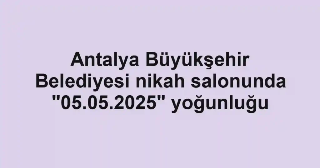Antalya Büyükşehir Belediyesi nikah salonunda "05.05.2025" yoğunluğu