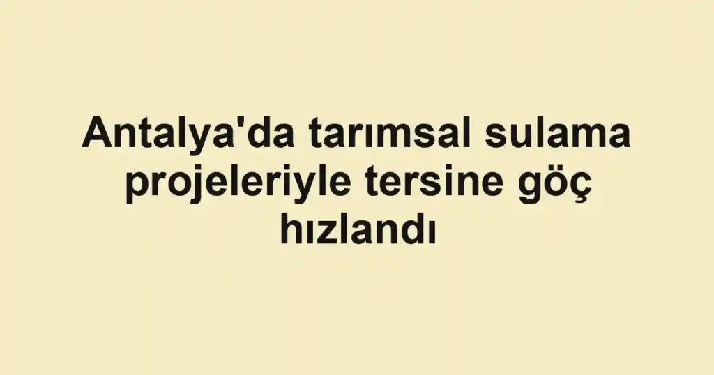Antalya'da tarımsal sulama projeleriyle tersine göç hızlandı