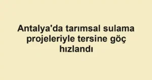 Antalya'da tarımsal sulama projeleriyle tersine göç hızlandı