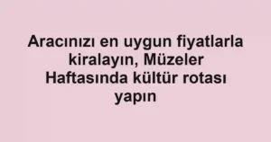 Aracınızı en uygun fiyatlarla kiralayın, Müzeler Haftasında kültür rotası yapın