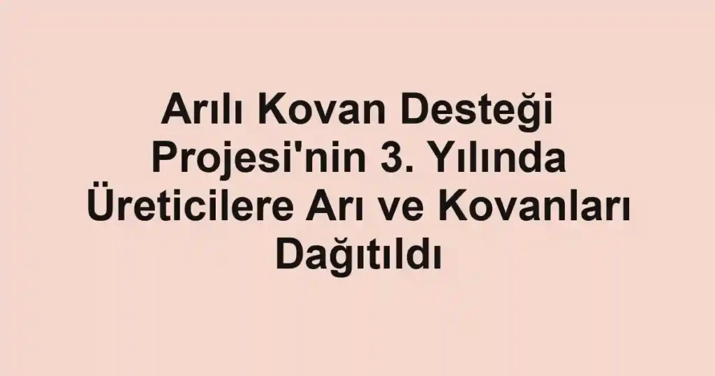 Arılı Kovan Desteği Projesi'nin 3. Yılında Üreticilere Arı ve Kovanları Dağıtıldı