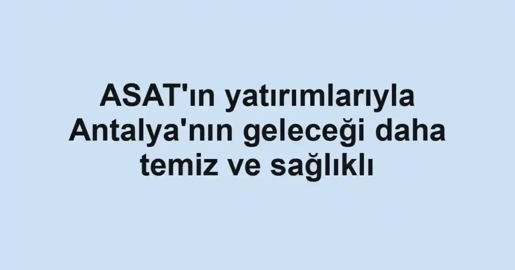 ASAT'ın yatırımlarıyla Antalya'nın geleceği daha temiz ve sağlıklı