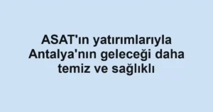 ASAT'ın yatırımlarıyla Antalya'nın geleceği daha temiz ve sağlıklı