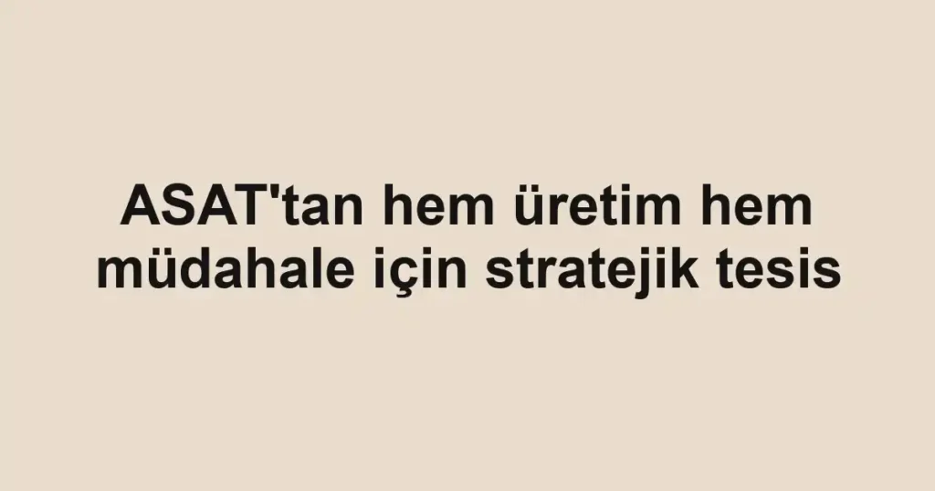 ASAT'tan hem üretim hem müdahale için stratejik tesis