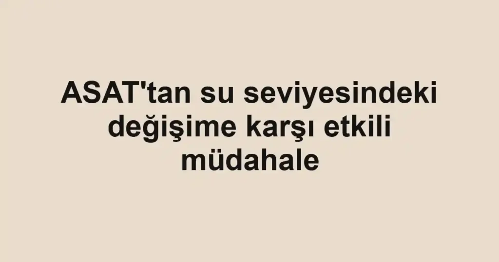 ASAT'tan su seviyesindeki değişime karşı etkili müdahale