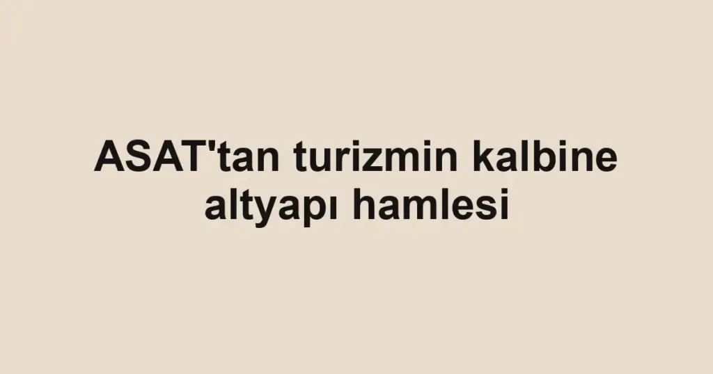 ASAT'tan turizmin kalbine altyapı hamlesi