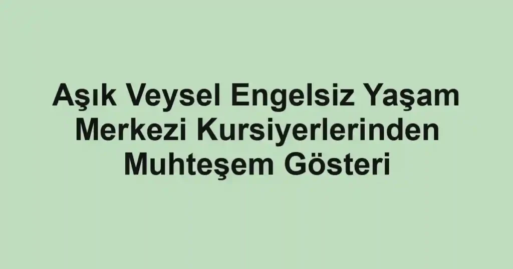 Aşık Veysel Engelsiz Yaşam Merkezi Kursiyerlerinden Muhteşem Gösteri