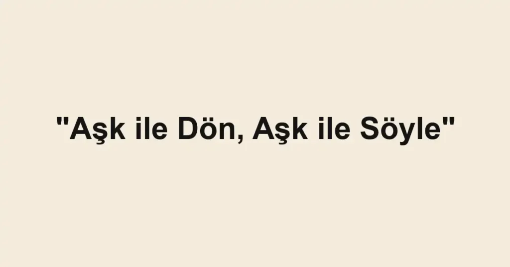 "Aşk ile Dön, Aşk ile Söyle"