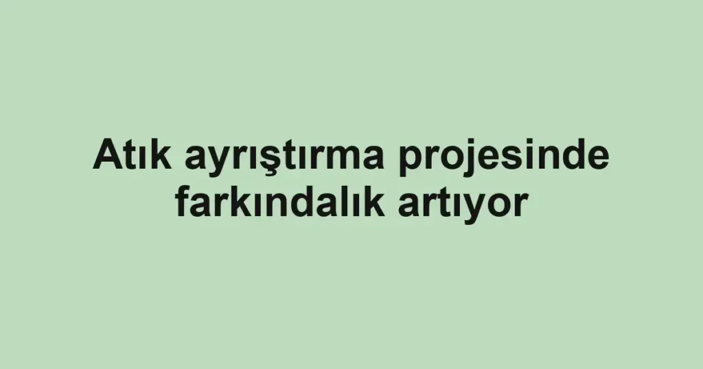 Atık ayrıştırma projesinde farkındalık artıyor