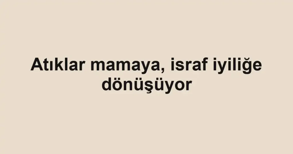 Atıklar mamaya, israf iyiliğe dönüşüyor