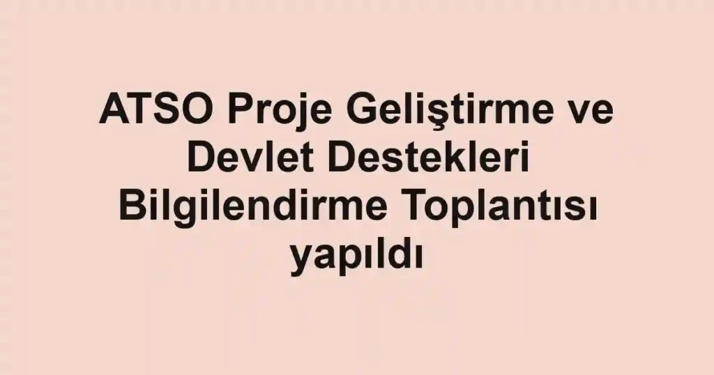 ATSO Proje Geliştirme ve Devlet Destekleri Bilgilendirme Toplantısı yapıldı