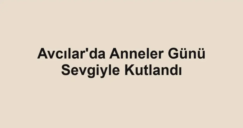 Avcılar'da Anneler Günü Sevgiyle Kutlandı