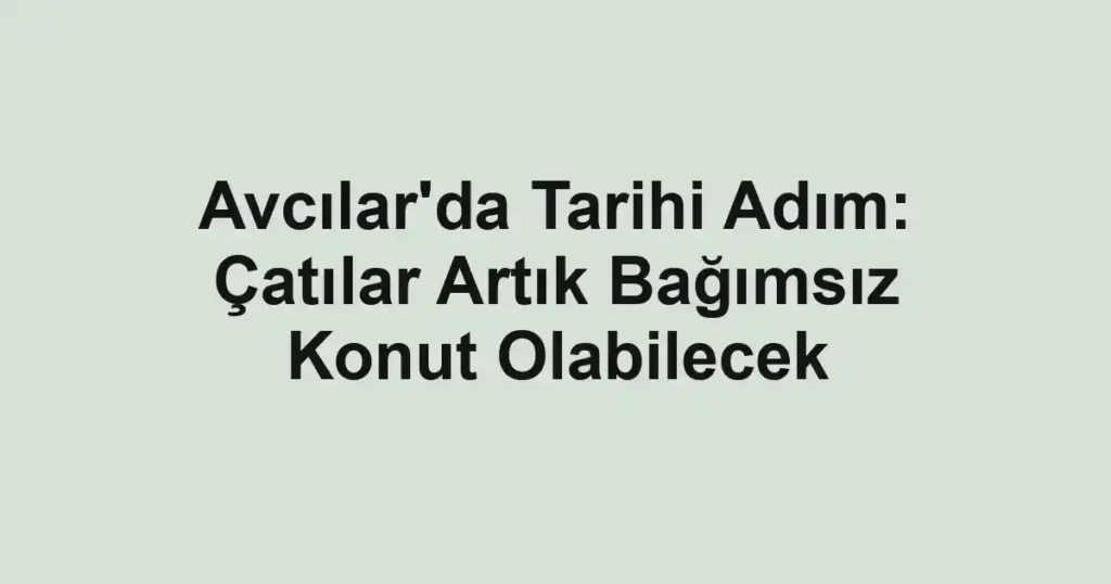 Avcılar'da Tarihi Adım: Çatılar Artık Bağımsız Konut Olabilecek