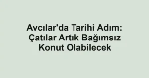 Avcılar'da Tarihi Adım: Çatılar Artık Bağımsız Konut Olabilecek