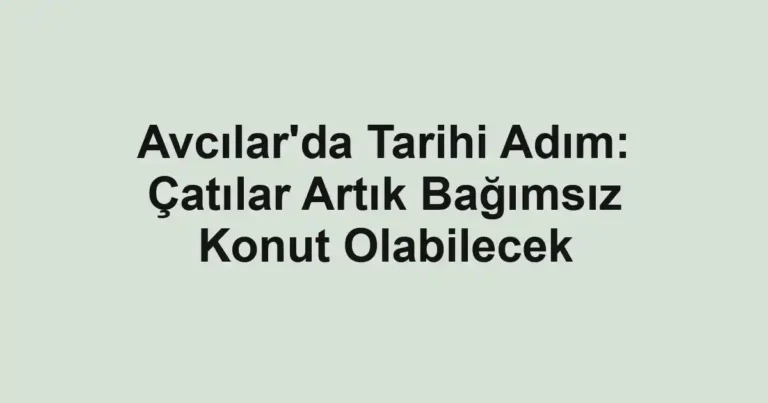 Avcılar'da Tarihi Adım: Çatılar Artık Bağımsız Konut Olabilecek